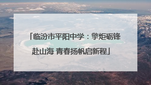 临汾市平阳中学：擎炬砺锋赴山海 青春扬帆启新程