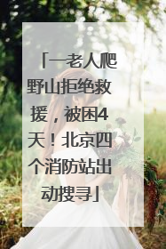 一老人爬野山拒绝救援，被困4天！北京四个消防站出动搜寻