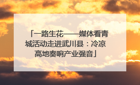 一路生花——媒体看青城活动走进武川县：冷凉高地奏响产业强音