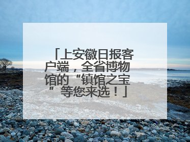 上安徽日报客户端，全省博物馆的“镇馆之宝”等您来选！
