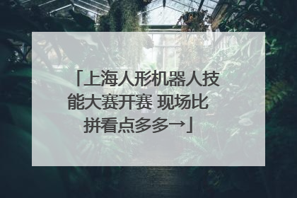 上海人形机器人技能大赛开赛 现场比拼看点多多→