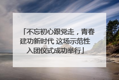 不忘初心跟党走，青春建功新时代 这场示范性入团仪式成功举行