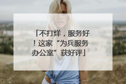 不打烊，服务好！这家“为兵服务办公室”获好评