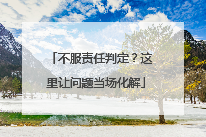 不服责任判定？这里让问题当场化解