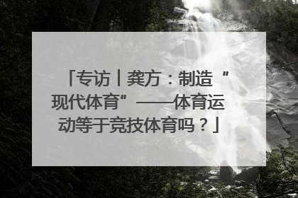 专访︱龚方：制造“现代体育”——体育运动等于竞技体育吗？