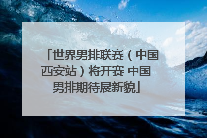 世界男排联赛（中国西安站）将开赛 中国男排期待展新貌