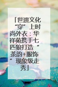 世遗文化“穿”上时尚外衣：华祥苑携手七匹狼打造“茶韵+服饰”现象级走秀