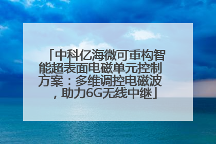 中科亿海微可重构智能超表面电磁单元控制方案：多维调控电磁波，助力6G无线中继