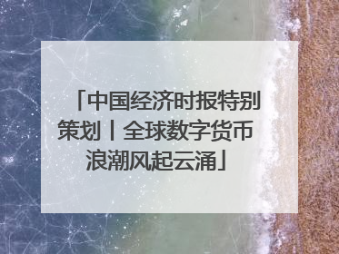 中国经济时报特别策划丨全球数字货币浪潮风起云涌