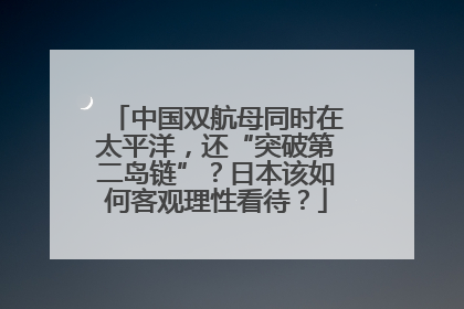 中国双航母同时在太平洋，还“突破第二岛链”？日本该如何客观理性看待？