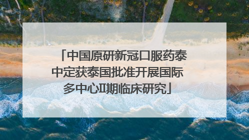 中国原研新冠口服药泰中定获泰国批准开展国际多中心II期临床研究