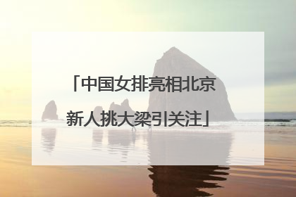 中国女排亮相北京 新人挑大梁引关注