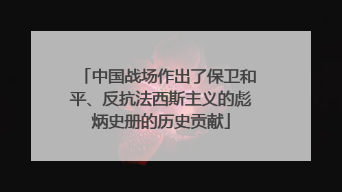 中国战场作出了保卫和平、反抗法西斯主义的彪炳史册的历史贡献