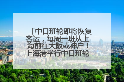 中日班轮即将恢复客运，每周一班从上海前往大阪或神户！上海港举行中日班轮船港联动应急演练