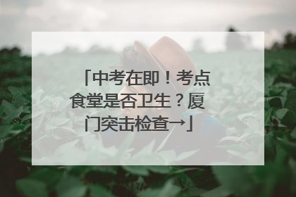 中考在即！考点食堂是否卫生？厦门突击检查→
