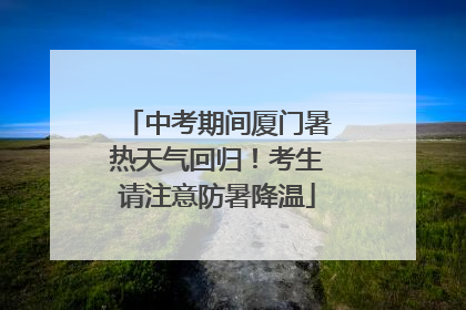 中考期间厦门暑热天气回归！考生请注意防暑降温