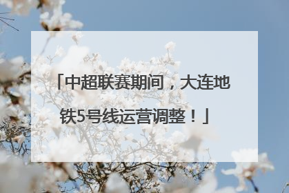 中超联赛期间，大连地铁5号线运营调整！
