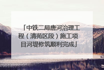 中铁二局唐河治理工程（清苑区段）施工项目河堤修筑顺利完成