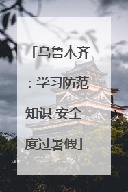 乌鲁木齐：学习防范知识 安全度过暑假