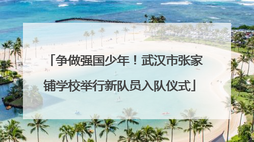 争做强国少年！武汉市张家铺学校举行新队员入队仪式