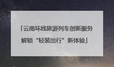 云南环线旅游列车创新服务 解锁“轻装出行”新体验
