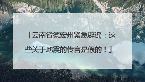 云南省德宏州紧急辟谣：这些关于地震的传言是假的！