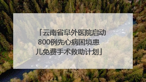 云南省阜外医院启动800例先心病困境患儿免费手术救助计划
