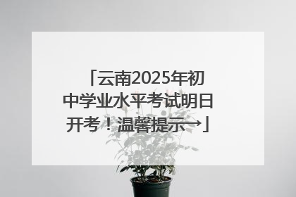 云南2025年初中学业水平考试明日开考！温馨提示→