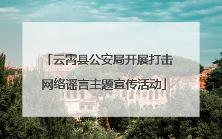 云霄县公安局开展打击网络谣言主题宣传活动