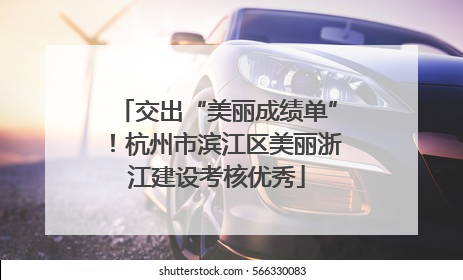 交出“美丽成绩单”！杭州市滨江区美丽浙江建设考核优秀