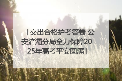 交出合格护考答卷 公安浐灞分局全力保障2025年高考平安圆满