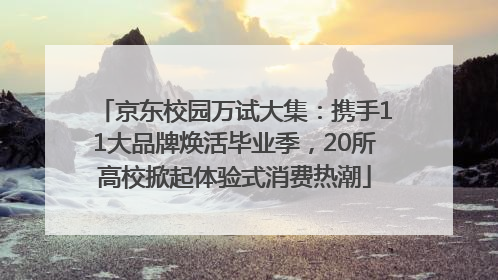 京东校园万试大集：携手11大品牌焕活毕业季，20所高校掀起体验式消费热潮