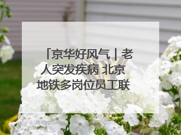 京华好风气｜老人突发疾病 北京地铁多岗位员工联动成功救助