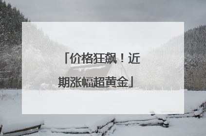 价格狂飙！近期涨幅超黄金