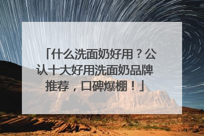 什么洗面奶好用？公认十大好用洗面奶品牌推荐，口碑爆棚！