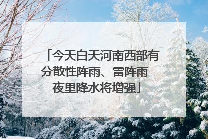 今天白天河南西部有分散性阵雨、雷阵雨 夜里降水将增强
