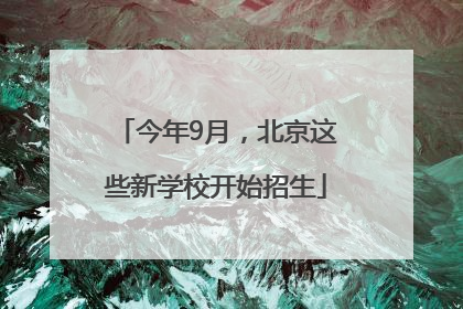 今年9月，北京这些新学校开始招生