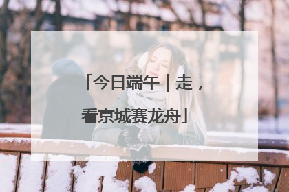 今日端午｜走，看京城赛龙舟