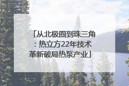 从北极圈到珠三角：热立方22年技术革新破局热泵产业