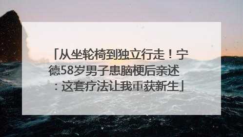 从坐轮椅到独立行走！宁德58岁男子患脑梗后亲述：这套疗法让我重获新生