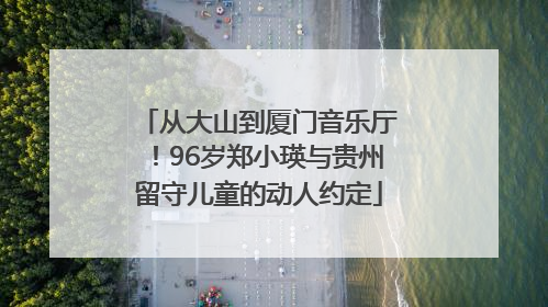 从大山到厦门音乐厅！96岁郑小瑛与贵州留守儿童的动人约定