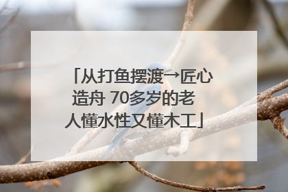从打鱼摆渡→匠心造舟 70多岁的老人懂水性又懂木工