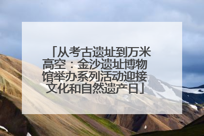 从考古遗址到万米高空：金沙遗址博物馆举办系列活动迎接文化和自然遗产日