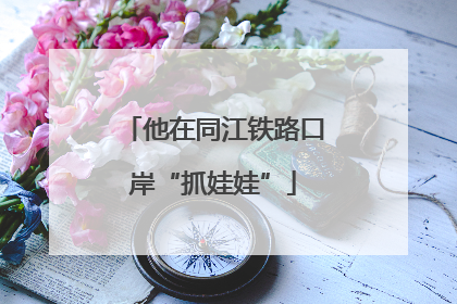 他在同江铁路口岸“抓娃娃”