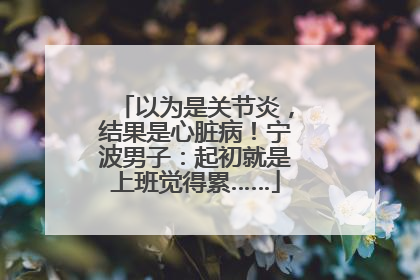 以为是关节炎，结果是心脏病！宁波男子：起初就是上班觉得累……