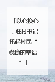 以心换心，驻村书记托起村民“稳稳的幸福”