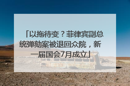 以拖待变？菲律宾副总统弹劾案被退回众院，新一届国会7月成立