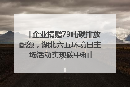 企业捐赠79吨碳排放配额，湖北六五环境日主场活动实现碳中和