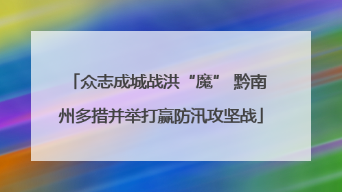 众志成城战洪“魔” 黔南州多措并举打赢防汛攻坚战