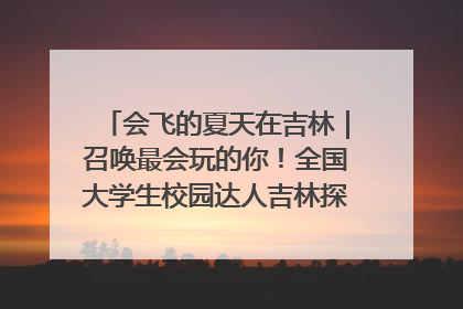 会飞的夏天在吉林｜召唤最会玩的你！全国大学生校园达人吉林探线活动招募中